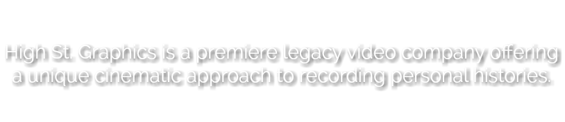 
High St. Graphics is a premiere legacy video company offering a unique cinematic approach to recording personal histories.
